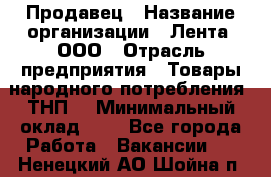 Продавец › Название организации ­ Лента, ООО › Отрасль предприятия ­ Товары народного потребления (ТНП) › Минимальный оклад ­ 1 - Все города Работа » Вакансии   . Ненецкий АО,Шойна п.